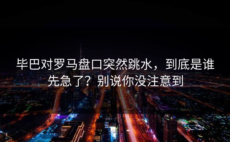 毕巴对罗马盘口突然跳水，到底是谁先急了？别说你没注意到