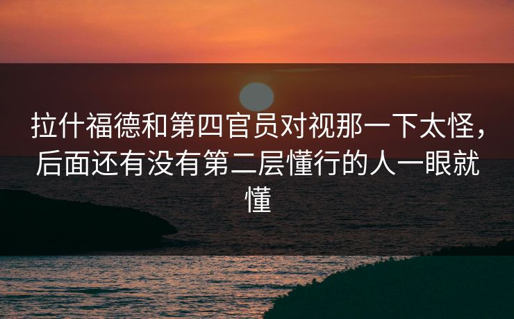 拉什福德和第四官员对视那一下太怪,后面还有没有第二层懂行的人一眼就懂 拉什福德和第四官员对视那一下太怪,后面还有没有第二层懂行的人一眼就懂