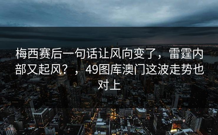 梅西赛后一句话让风向变了，雷霆内部又起风？，49图库澳门这波走势也对上