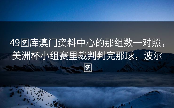 49图库澳门资料中心的那组数一对照,美洲杯小组赛里裁判判完那球,波尔图