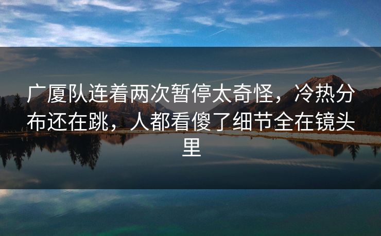 广厦队连着两次暂停太奇怪,冷热分布还在跳,人都看傻了细节全在镜头里 广厦队连着两次暂停太奇怪,冷热分布还在跳,人都看傻了细节全在镜头里