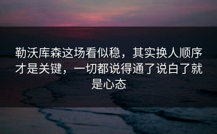 勒沃库森这场看似稳,其实换人顺序才是关键,一切都说得通了说白了就是心态 勒沃库森这场看似稳,其实换人顺序才是关键,一切都说得通了说白了就是心态