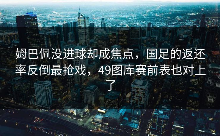 姆巴佩没进球却成焦点，国足的返还率反倒最抢戏，49图库赛前表也对上了