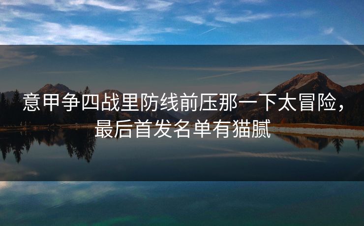 意甲争四战里防线前压那一下太冒险，最后首发名单有猫腻