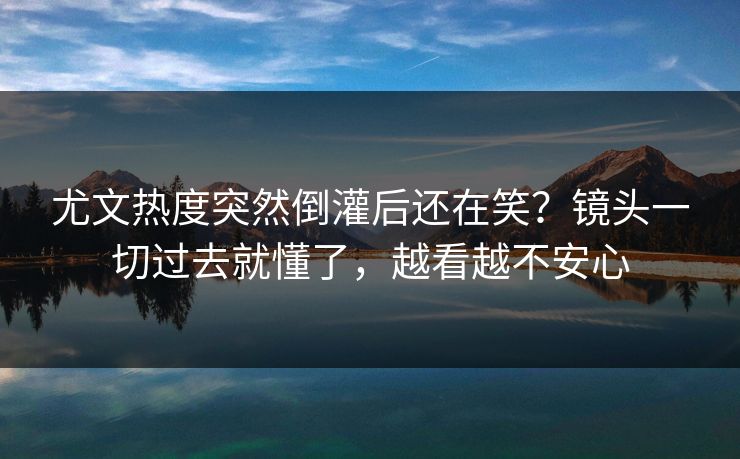 尤文热度突然倒灌后还在笑？镜头一切过去就懂了，越看越不安心