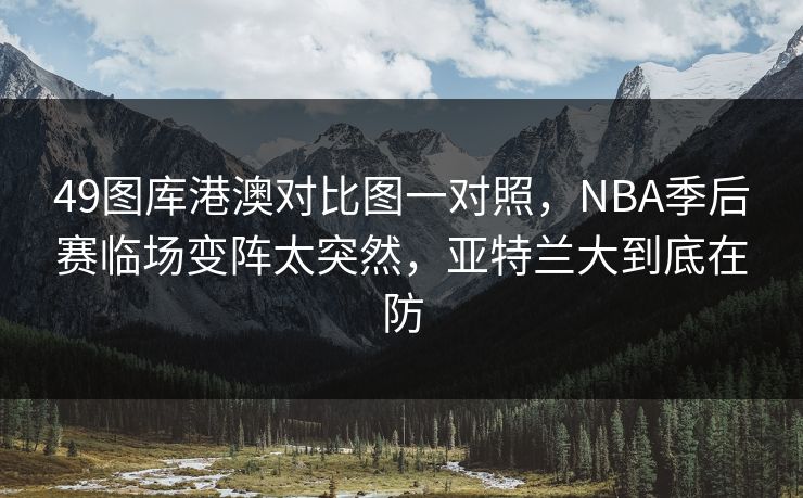 49图库港澳对比图一对照，NBA季后赛临场变阵太突然，亚特兰大到底在防