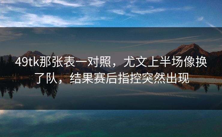 49tk那张表一对照，尤文上半场像换了队，结果赛后指控突然出现