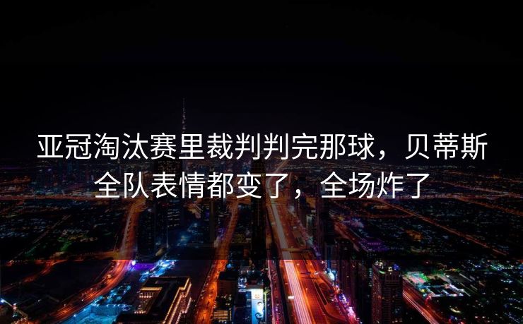 亚冠淘汰赛里裁判判完那球，贝蒂斯全队表情都变了，全场炸了