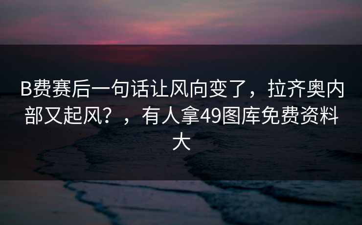 B费赛后一句话让风向变了，拉齐奥内部又起风？，有人拿49图库免费资料大