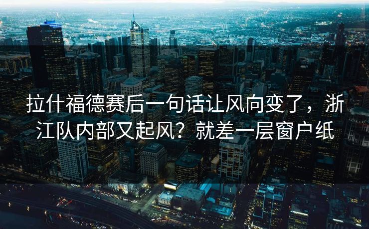 拉什福德赛后一句话让风向变了，浙江队内部又起风？就差一层窗户纸