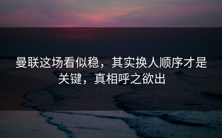 曼联这场看似稳，其实换人顺序才是关键，真相呼之欲出