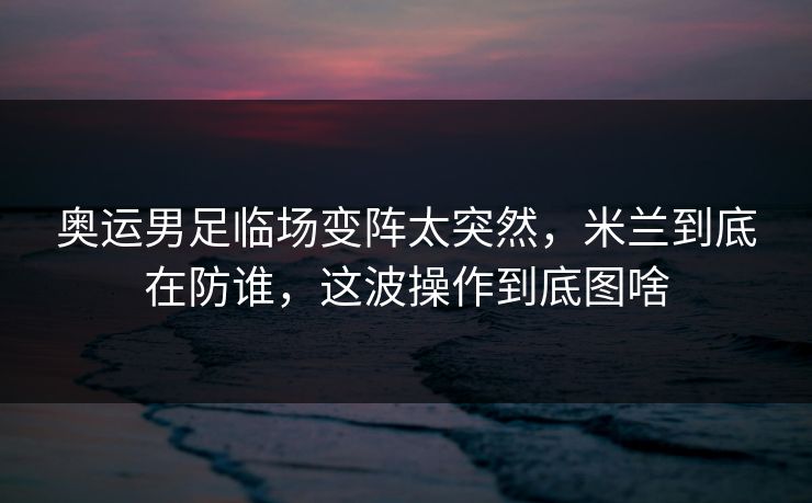奥运男足临场变阵太突然，米兰到底在防谁，这波操作到底图啥