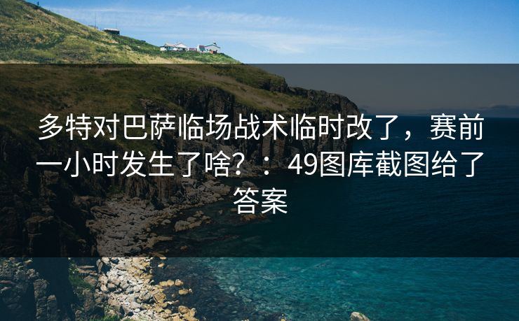 多特对巴萨临场战术临时改了，赛前一小时发生了啥？：49图库截图给了答案