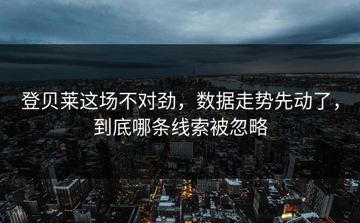 登贝莱这场不对劲，数据走势先动了，到底哪条线索被忽略
