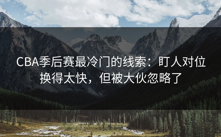 CBA季后赛最冷门的线索：盯人对位换得太快，但被大伙忽略了