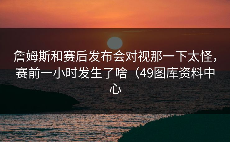 詹姆斯和赛后发布会对视那一下太怪，赛前一小时发生了啥（49图库资料中心