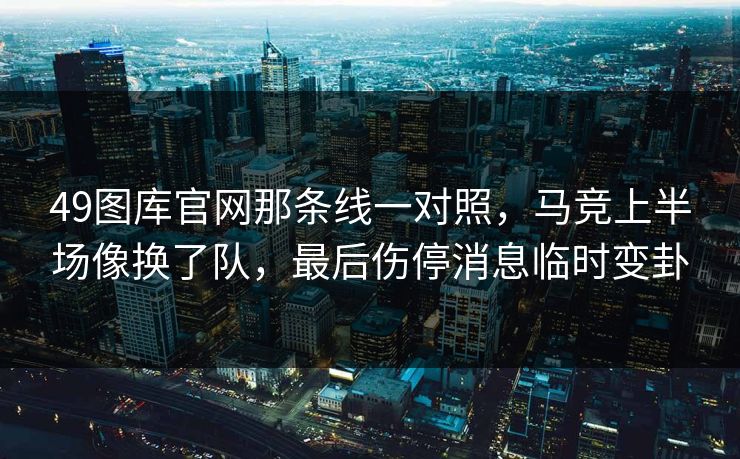 49图库官网那条线一对照，马竞上半场像换了队，最后伤停消息临时变卦