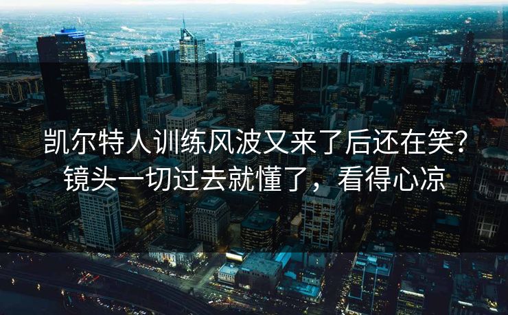 凯尔特人训练风波又来了后还在笑？镜头一切过去就懂了，看得心凉
