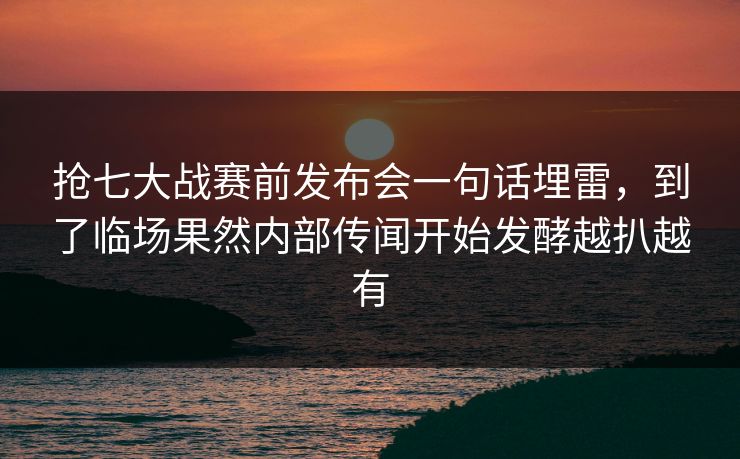 抢七大战赛前发布会一句话埋雷,到了临场果然内部传闻开始发酵越扒越有 抢七大战赛前发布会一句话埋雷,到了临场果然内部传闻开始发酵越扒越有