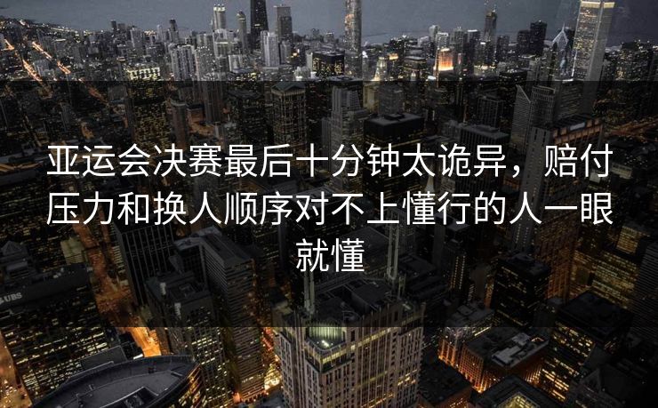 亚运会决赛最后十分钟太诡异，赔付压力和换人顺序对不上懂行的人一眼就懂