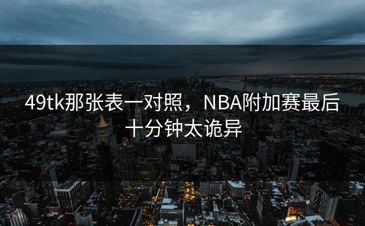 49tk那张表一对照，NBA附加赛最后十分钟太诡异