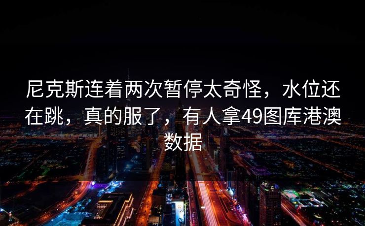 尼克斯连着两次暂停太奇怪，水位还在跳，真的服了，有人拿49图库港澳数据
