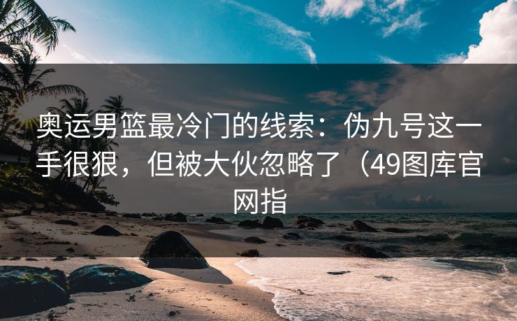 奥运男篮最冷门的线索：伪九号这一手很狠，但被大伙忽略了（49图库官网指