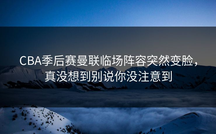 CBA季后赛曼联临场阵容突然变脸，真没想到别说你没注意到
