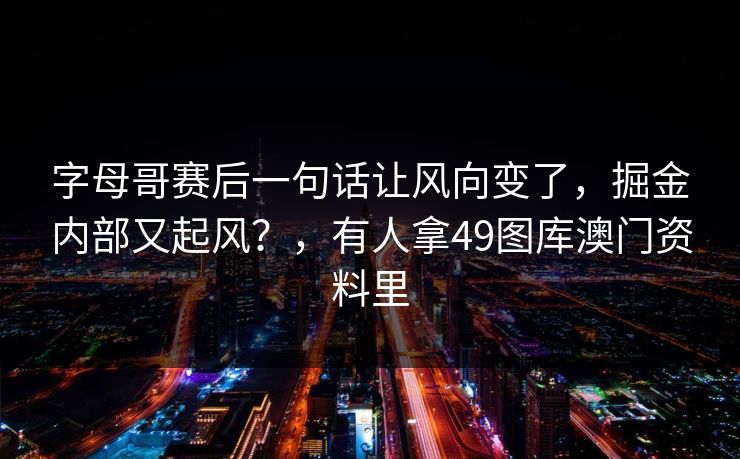 字母哥赛后一句话让风向变了，掘金内部又起风？，有人拿49图库澳门资料里
