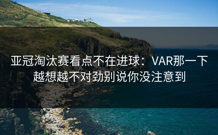 亚冠淘汰赛看点不在进球：VAR那一下越想越不对劲别说你没注意到