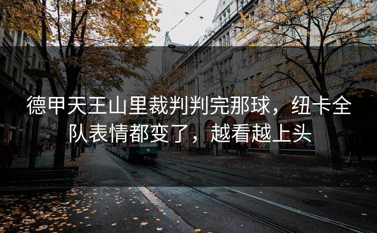 德甲天王山里裁判判完那球，纽卡全队表情都变了，越看越上头