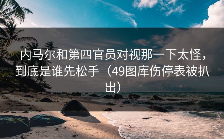 内马尔和第四官员对视那一下太怪,到底是谁先松手(49图库伤停表被扒出) 内马尔和第四官员对视那一下太怪,到底是谁先松手(49图库伤停表被扒出)