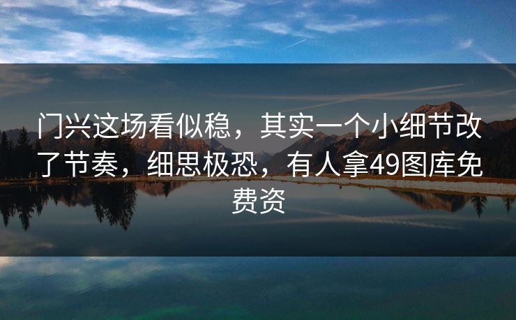 门兴这场看似稳,其实一个小细节改了节奏,细思极恐,有人拿49图库免费资 门兴这场看似稳,其实一个小细节改了节奏,细思极恐,有人拿49图库免费资