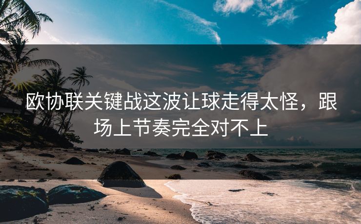 欧协联关键战这波让球走得太怪,跟场上节奏完全对不上 欧协联关键战这波让球走得太怪,跟场上节奏完全对不上
