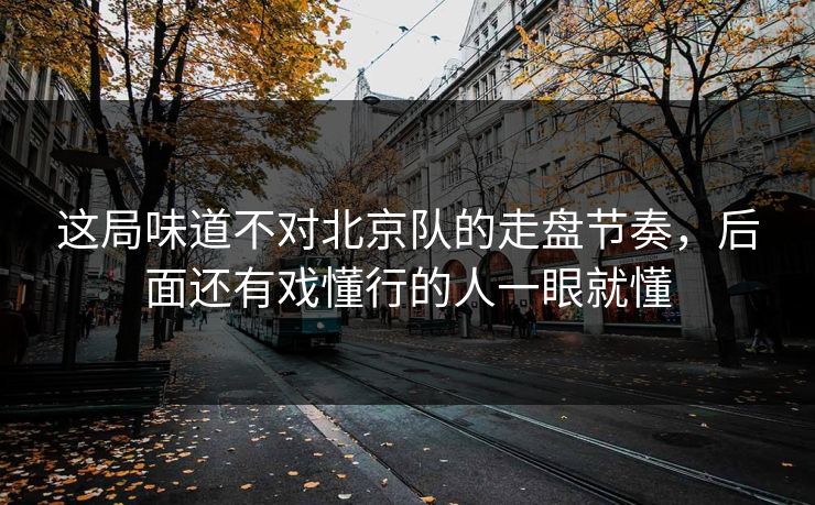 这局味道不对北京队的走盘节奏，后面还有戏懂行的人一眼就懂