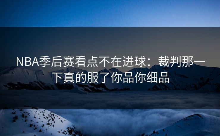 NBA季后赛看点不在进球：裁判那一下真的服了你品你细品