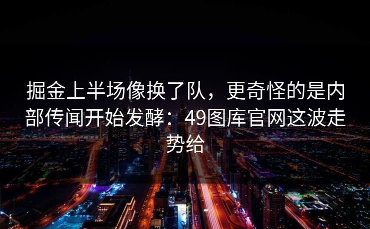 掘金上半场像换了队，更奇怪的是内部传闻开始发酵：49图库官网这波走势给