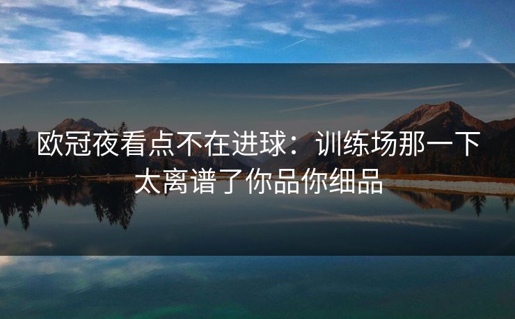 欧冠夜看点不在进球：训练场那一下太离谱了你品你细品