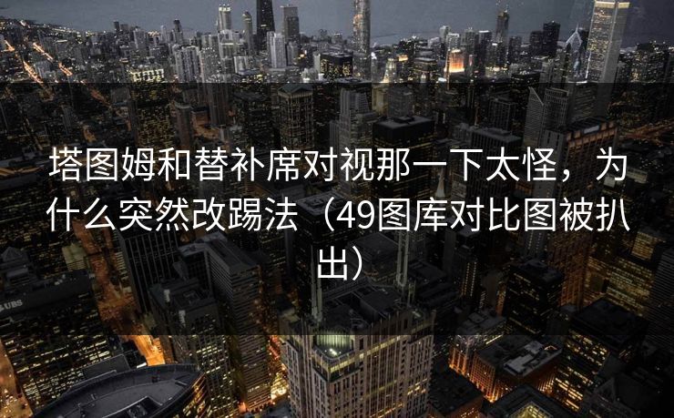 塔图姆和替补席对视那一下太怪，为什么突然改踢法（49图库对比图被扒出）