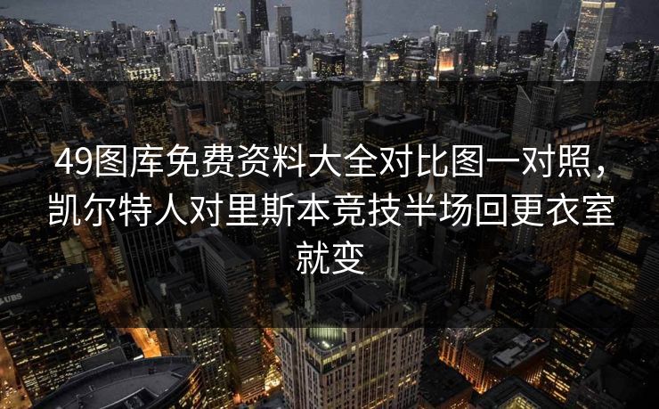 49图库免费资料大全对比图一对照，凯尔特人对里斯本竞技半场回更衣室就变