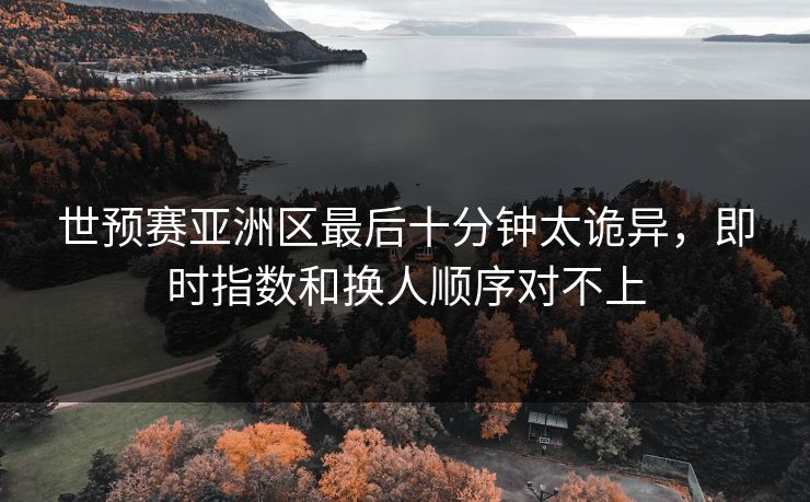 世预赛亚洲区最后十分钟太诡异，即时指数和换人顺序对不上