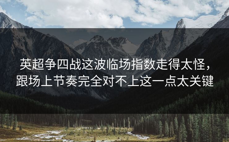 英超争四战这波临场指数走得太怪，跟场上节奏完全对不上这一点太关键
