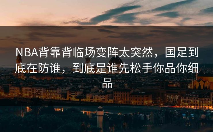 NBA背靠背临场变阵太突然，国足到底在防谁，到底是谁先松手你品你细品