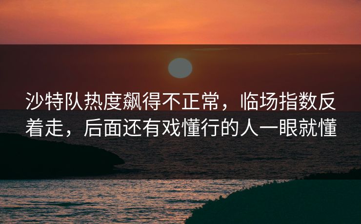 沙特队热度飙得不正常，临场指数反着走，后面还有戏懂行的人一眼就懂