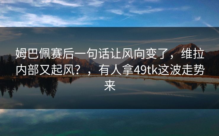 姆巴佩赛后一句话让风向变了，维拉内部又起风？，有人拿49tk这波走势来