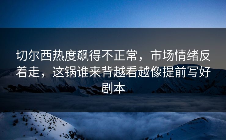 切尔西热度飙得不正常，市场情绪反着走，这锅谁来背越看越像提前写好剧本