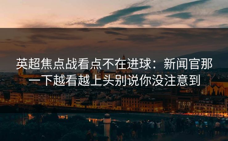 英超焦点战看点不在进球：新闻官那一下越看越上头别说你没注意到