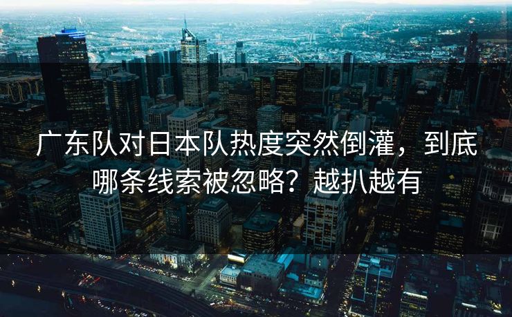 广东队对日本队热度突然倒灌，到底哪条线索被忽略？越扒越有
