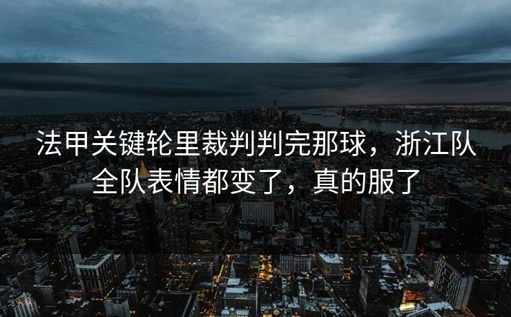法甲关键轮里裁判判完那球，浙江队全队表情都变了，真的服了