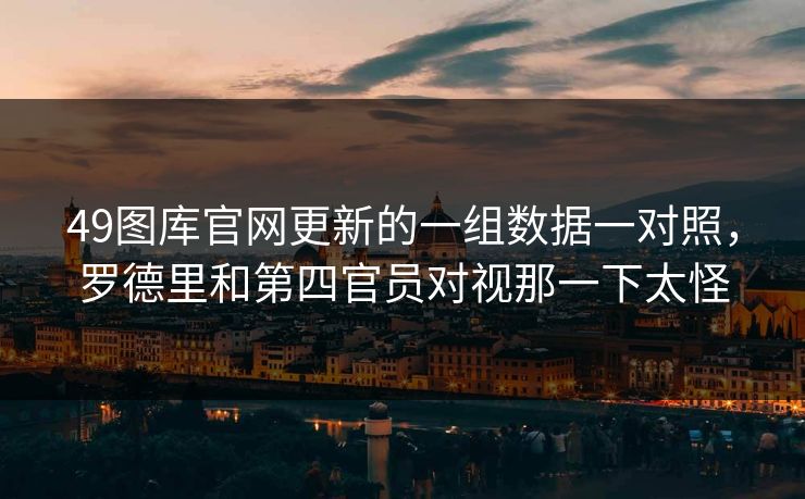 49图库官网更新的一组数据一对照，罗德里和第四官员对视那一下太怪
